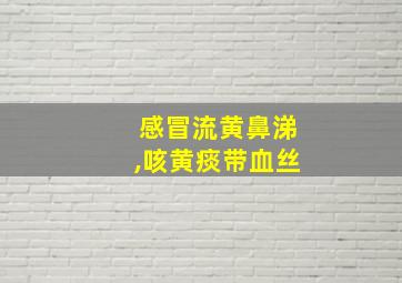 感冒流黄鼻涕,咳黄痰带血丝