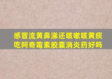 感冒流黄鼻涕还咳嗽咳黄痰吃阿奇霉素胶囊消炎药好吗