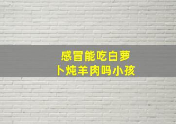 感冒能吃白萝卜炖羊肉吗小孩