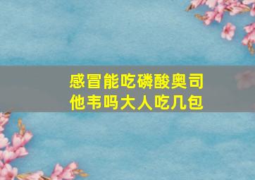 感冒能吃磷酸奥司他韦吗大人吃几包