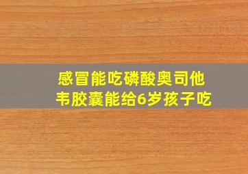 感冒能吃磷酸奥司他韦胶囊能给6岁孩子吃