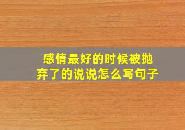 感情最好的时候被抛弃了的说说怎么写句子