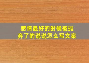 感情最好的时候被抛弃了的说说怎么写文案