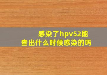 感染了hpv52能查出什么时候感染的吗