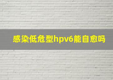 感染低危型hpv6能自愈吗