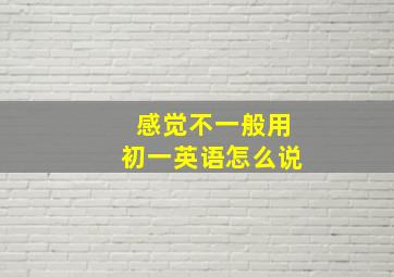 感觉不一般用初一英语怎么说