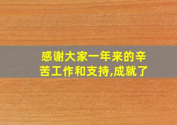 感谢大家一年来的辛苦工作和支持,成就了