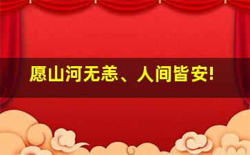 愿山河无恙、人间皆安!