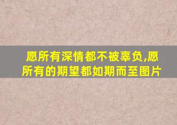 愿所有深情都不被辜负,愿所有的期望都如期而至图片