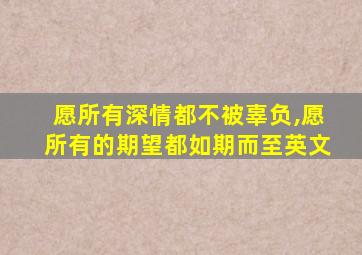 愿所有深情都不被辜负,愿所有的期望都如期而至英文