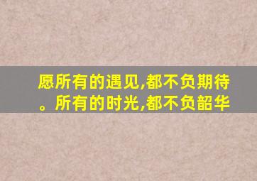 愿所有的遇见,都不负期待。所有的时光,都不负韶华