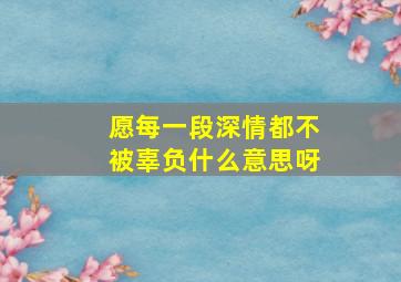 愿每一段深情都不被辜负什么意思呀