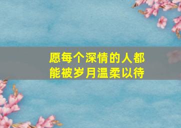 愿每个深情的人都能被岁月温柔以待