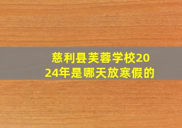 慈利县芙蓉学校2024年是哪天放寒假的