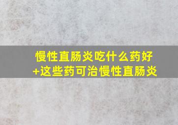 慢性直肠炎吃什么药好+这些药可治慢性直肠炎