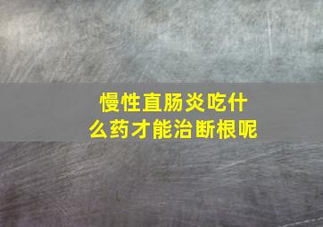 慢性直肠炎吃什么药才能治断根呢