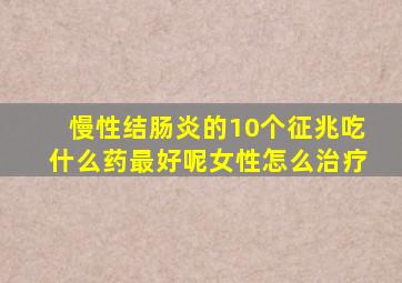 慢性结肠炎的10个征兆吃什么药最好呢女性怎么治疗