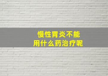 慢性胃炎不能用什么药治疗呢