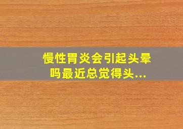 慢性胃炎会引起头晕吗最近总觉得头...