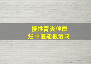 慢性胃炎伴糜烂中医能根治吗