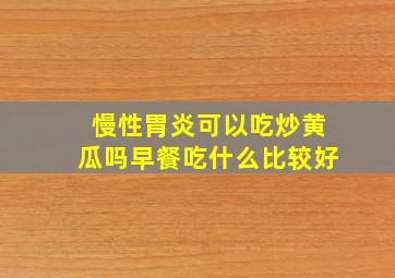 慢性胃炎可以吃炒黄瓜吗早餐吃什么比较好