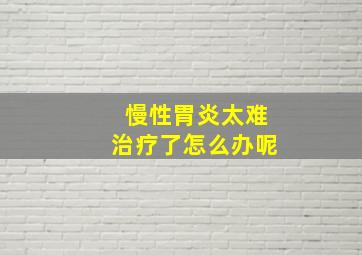 慢性胃炎太难治疗了怎么办呢