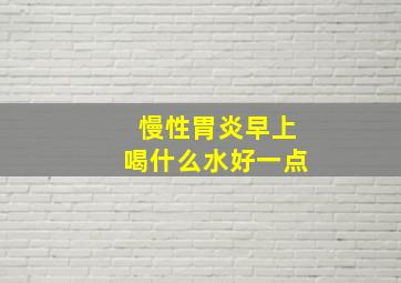 慢性胃炎早上喝什么水好一点