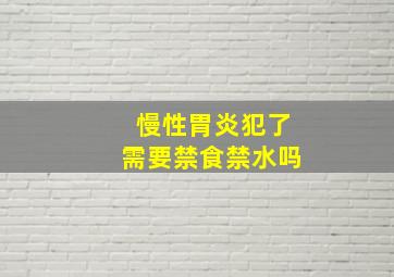 慢性胃炎犯了需要禁食禁水吗