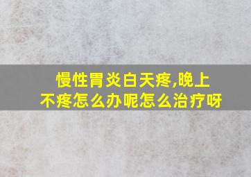 慢性胃炎白天疼,晚上不疼怎么办呢怎么治疗呀