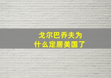 戈尔巴乔夫为什么定居美国了