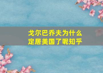 戈尔巴乔夫为什么定居美国了呢知乎