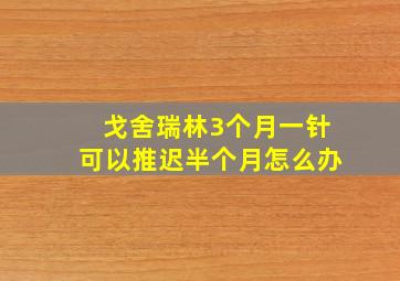 戈舍瑞林3个月一针可以推迟半个月怎么办