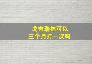 戈舍瑞林可以三个月打一次吗