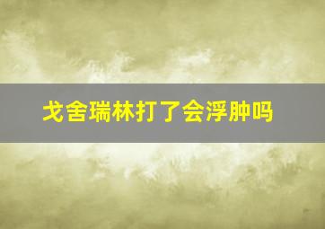 戈舍瑞林打了会浮肿吗