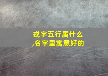 戎字五行属什么,名字里寓意好的