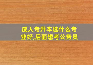 成人专升本选什么专业好,后面想考公务员