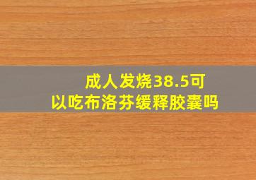 成人发烧38.5可以吃布洛芬缓释胶囊吗