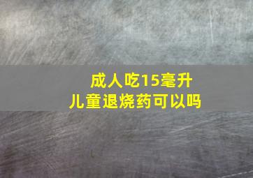 成人吃15毫升儿童退烧药可以吗