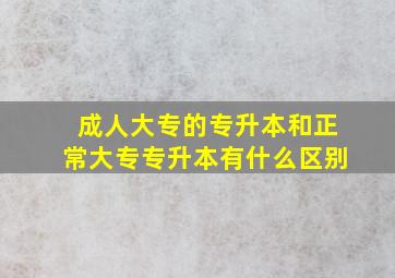 成人大专的专升本和正常大专专升本有什么区别