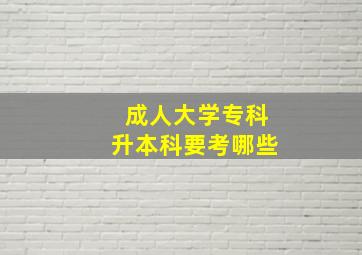 成人大学专科升本科要考哪些