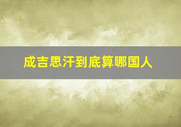 成吉思汗到底算哪国人