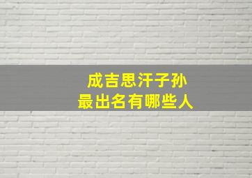 成吉思汗子孙最出名有哪些人