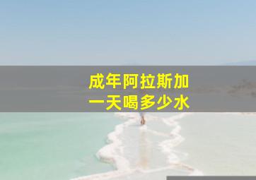 成年阿拉斯加一天喝多少水