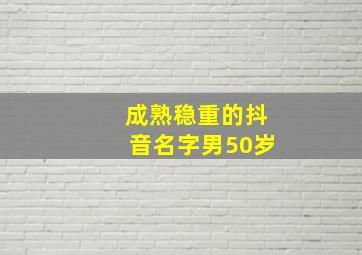 成熟稳重的抖音名字男50岁