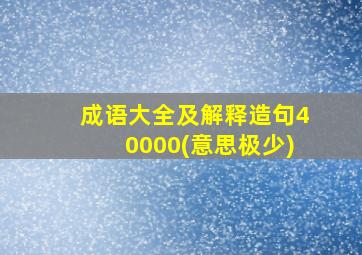 成语大全及解释造句40000(意思极少)