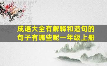 成语大全有解释和造句的句子有哪些呢一年级上册