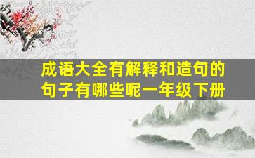 成语大全有解释和造句的句子有哪些呢一年级下册