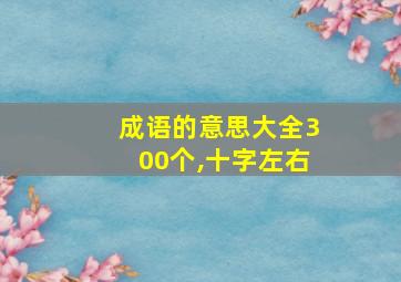 成语的意思大全300个,十字左右