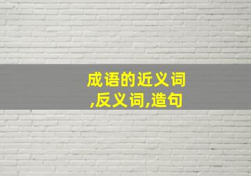 成语的近义词,反义词,造句