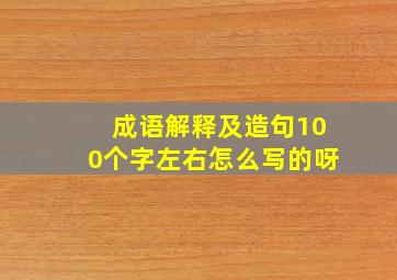 成语解释及造句100个字左右怎么写的呀